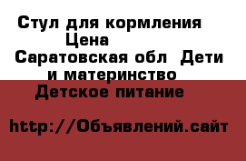 Стул для кормления  › Цена ­ 2 000 - Саратовская обл. Дети и материнство » Детское питание   